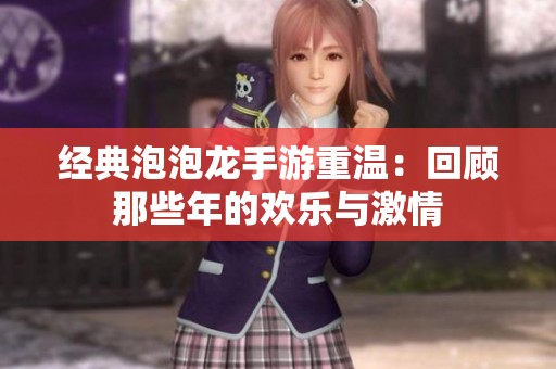 经典泡泡龙手游重温：回顾那些年的欢乐与激情