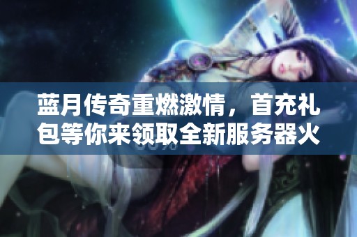 蓝月传奇重燃激情，首充礼包等你来领取全新服务器火热上线