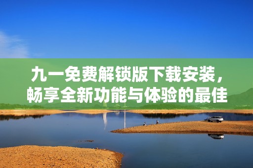 九一免费解锁版下载安装，畅享全新功能与体验的最佳选择