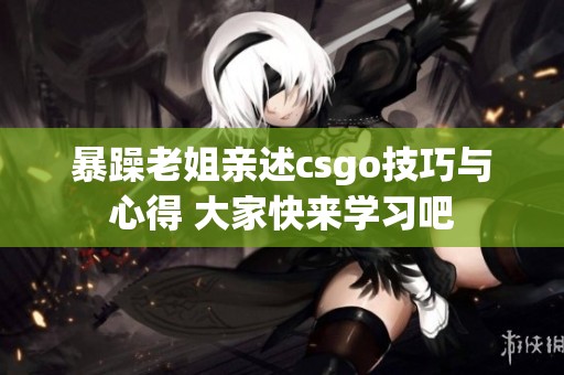 暴躁老姐亲述csgo技巧与心得 大家快来学习吧