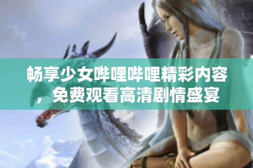 畅享少女哔哩哔哩精彩内容，免费观看高清剧情盛宴