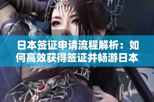 日本签证申请流程解析：如何高效获得签证并畅游日本
