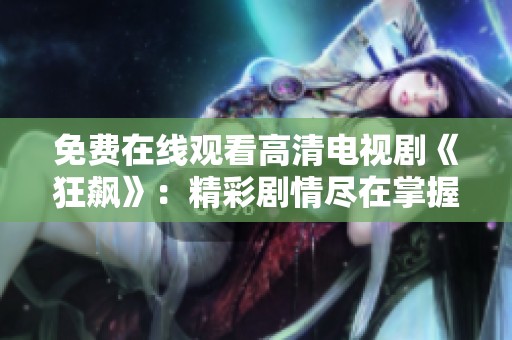 免费在线观看高清电视剧《狂飙》：精彩剧情尽在掌握之中