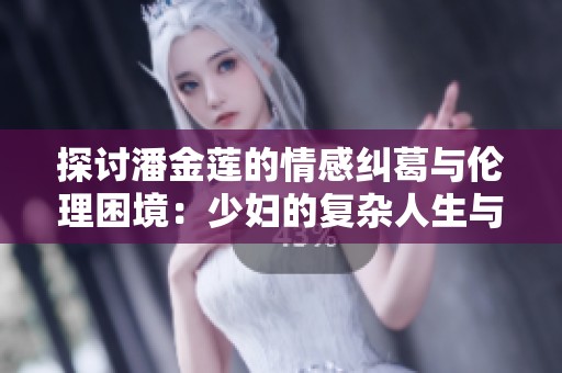 探讨潘金莲的情感纠葛与伦理困境：少妇的复杂人生与选择