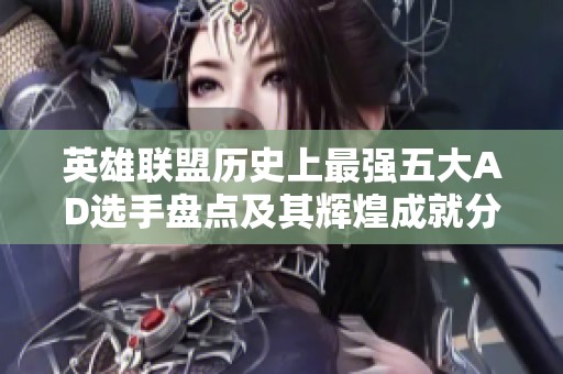 英雄联盟历史上最强五大AD选手盘点及其辉煌成就分享