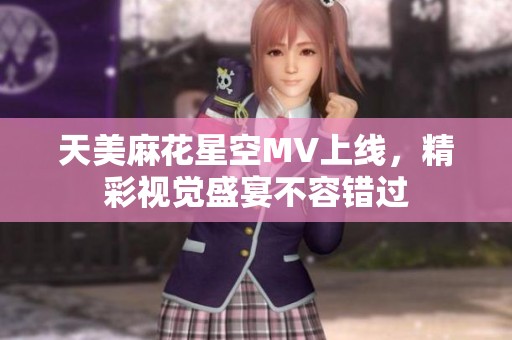 天美麻花星空MV上线，精彩视觉盛宴不容错过