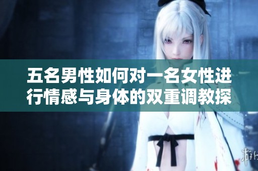 五名男性如何对一名女性进行情感与身体的双重调教探讨