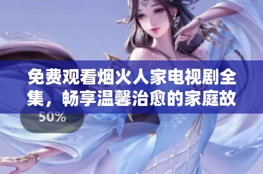 免费观看烟火人家电视剧全集，畅享温馨治愈的家庭故事
