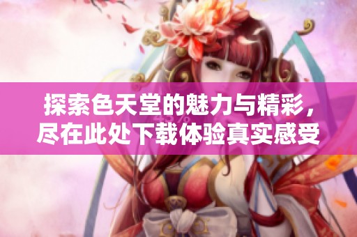 探索色天堂的魅力与精彩，尽在此处下载体验真实感受