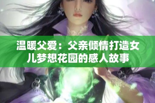温暖父爱：父亲倾情打造女儿梦想花园的感人故事