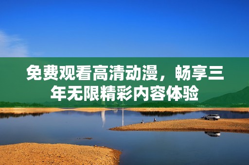 免费观看高清动漫，畅享三年无限精彩内容体验