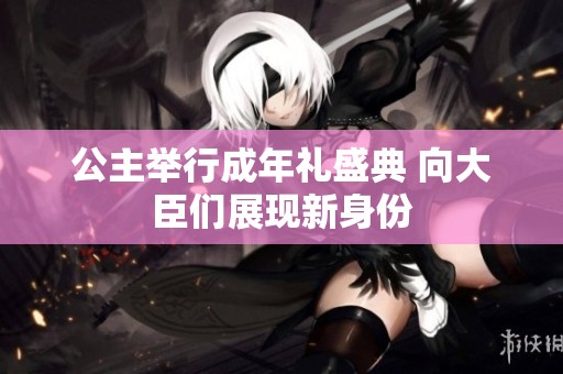 公主举行成年礼盛典 向大臣们展现新身份