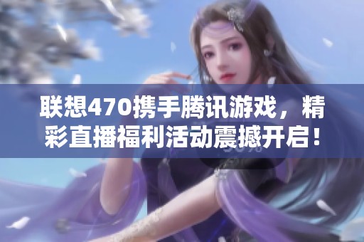 联想470携手腾讯游戏，精彩直播福利活动震撼开启！