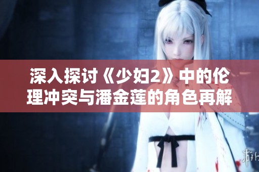 深入探讨《少妇2》中的伦理冲突与潘金莲的角色再解读