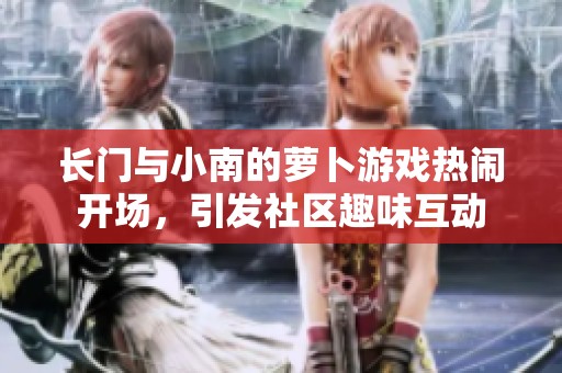 长门与小南的萝卜游戏热闹开场，引发社区趣味互动