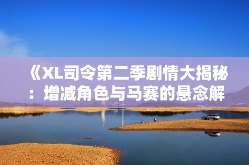 《XL司令第二季剧情大揭秘：增减角色与马赛的悬念解析》