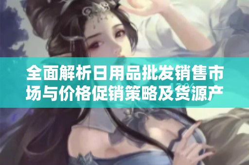 全面解析日用品批发销售市场与价格促销策略及货源产地揭秘