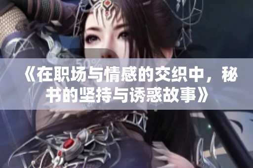 《在职场与情感的交织中，秘书的坚持与诱惑故事》