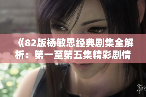 《82版杨敏思经典剧集全解析：第一至第五集精彩剧情回顾》