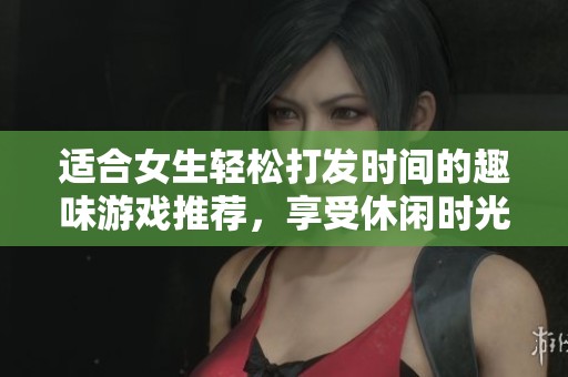 适合女生轻松打发时间的趣味游戏推荐，享受休闲时光