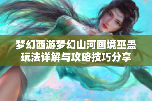 梦幻西游梦幻山河画境巫蛊玩法详解与攻略技巧分享