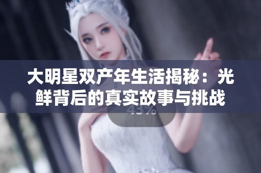 大明星双产年生活揭秘：光鲜背后的真实故事与挑战