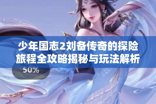 少年国志2刘备传奇的探险旅程全攻略揭秘与玩法解析