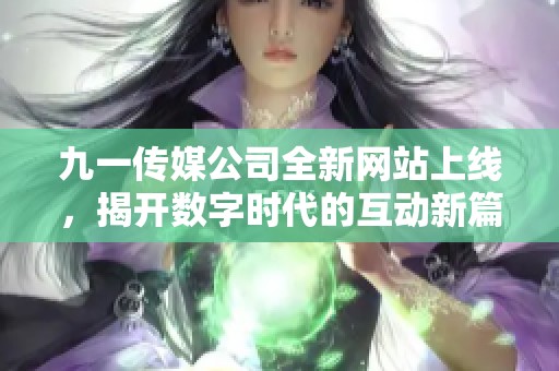 九一传媒公司全新网站上线，揭开数字时代的互动新篇章