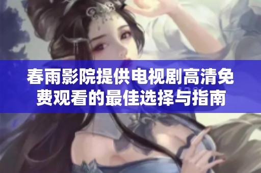 春雨影院提供电视剧高清免费观看的最佳选择与指南