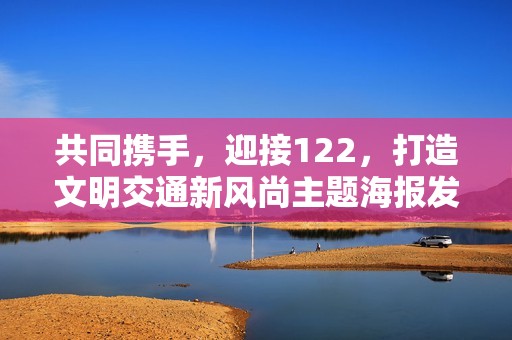 共同携手，迎接122，打造文明交通新风尚主题海报发布