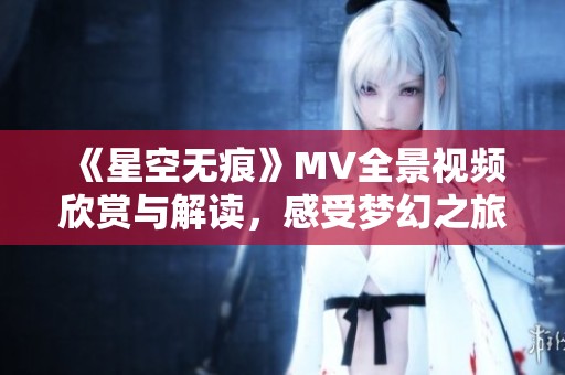 《星空无痕》MV全景视频欣赏与解读，感受梦幻之旅