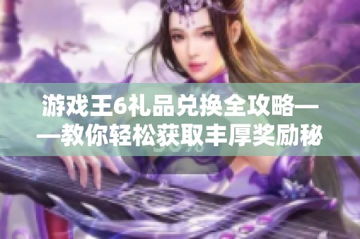 游戏王6礼品兑换全攻略——教你轻松获取丰厚奖励秘籍