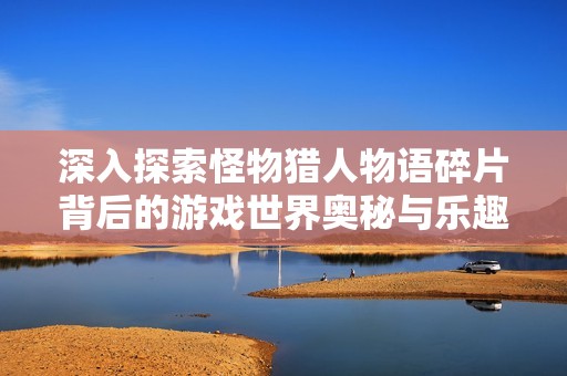 深入探索怪物猎人物语碎片背后的游戏世界奥秘与乐趣
