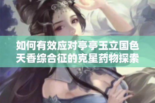 如何有效应对亭亭玉立国色天香综合征的克星药物探索