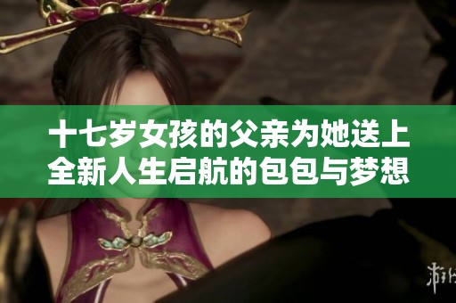 十七岁女孩的父亲为她送上全新人生启航的包包与梦想
