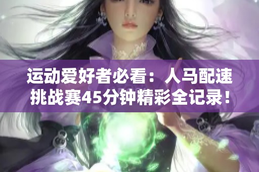 运动爱好者必看：人马配速挑战赛45分钟精彩全记录！