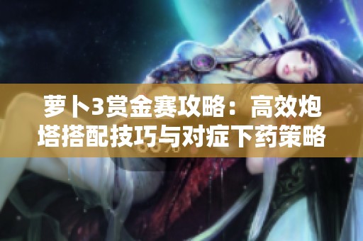 萝卜3赏金赛攻略：高效炮塔搭配技巧与对症下药策略解析
