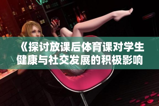 《探讨放课后体育课对学生健康与社交发展的积极影响》