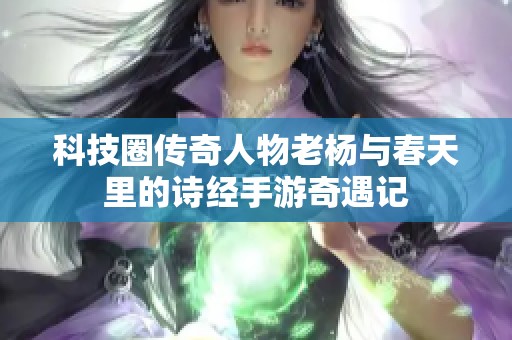 科技圈传奇人物老杨与春天里的诗经手游奇遇记