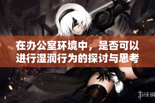 在办公室环境中，是否可以进行湿润行为的探讨与思考