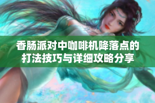 香肠派对中咖啡机降落点的打法技巧与详细攻略分享