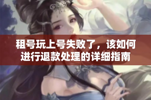 租号玩上号失败了，该如何进行退款处理的详细指南
