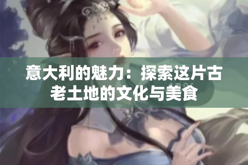 意大利的魅力：探索这片古老土地的文化与美食