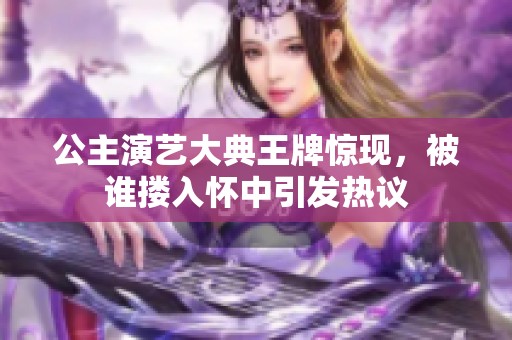 公主演艺大典王牌惊现，被谁搂入怀中引发热议
