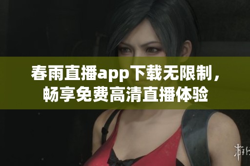 春雨直播app下载无限制，畅享免费高清直播体验