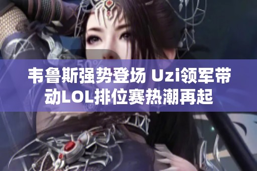 韦鲁斯强势登场 Uzi领军带动LOL排位赛热潮再起