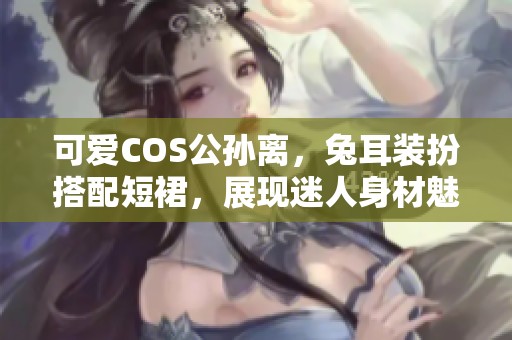 可爱COS公孙离，兔耳装扮搭配短裙，展现迷人身材魅力