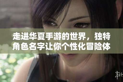走进华夏手游的世界，独特角色名字让你个性化冒险体验尽显风采