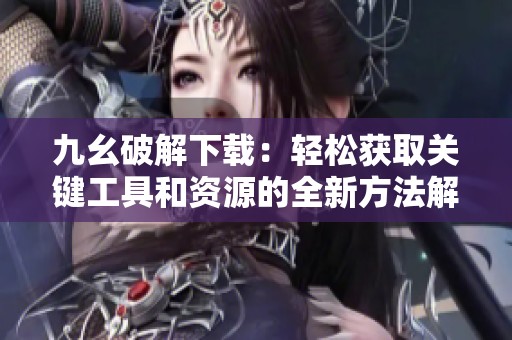 九幺破解下载：轻松获取关键工具和资源的全新方法解析