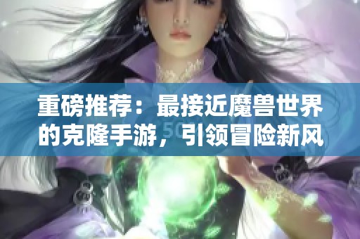 重磅推荐：最接近魔兽世界的克隆手游，引领冒险新风潮